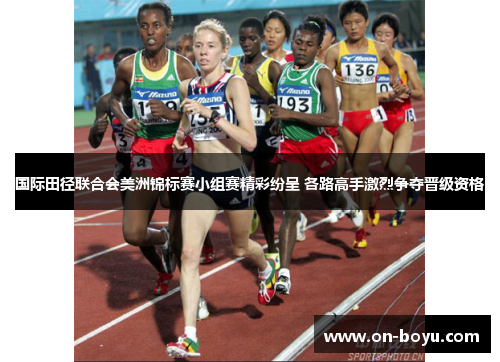国际田径联合会美洲锦标赛小组赛精彩纷呈 各路高手激烈争夺晋级资格