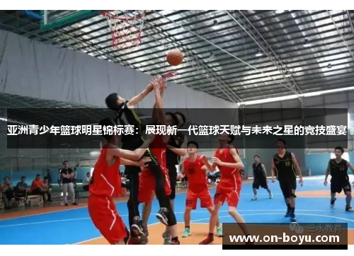 亚洲青少年篮球明星锦标赛：展现新一代篮球天赋与未来之星的竞技盛宴