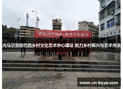 内马尔资助巴西乡村文化艺术中心建设 助力乡村振兴与艺术传承