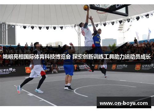 姚明亮相国际体育科技博览会 探索创新训练工具助力运动员成长