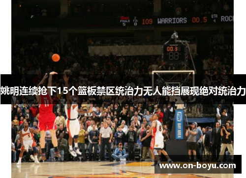 姚明连续抢下15个篮板禁区统治力无人能挡展现绝对统治力