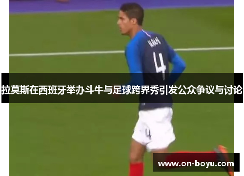 拉莫斯在西班牙举办斗牛与足球跨界秀引发公众争议与讨论