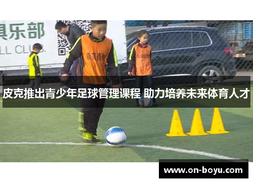 皮克推出青少年足球管理课程 助力培养未来体育人才