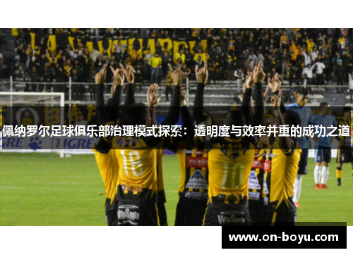 佩纳罗尔足球俱乐部治理模式探索：透明度与效率并重的成功之道