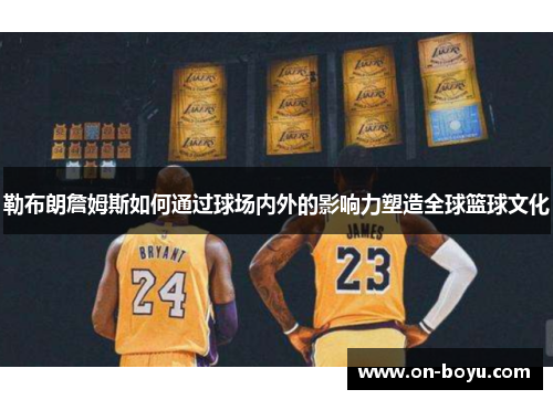 勒布朗詹姆斯如何通过球场内外的影响力塑造全球篮球文化