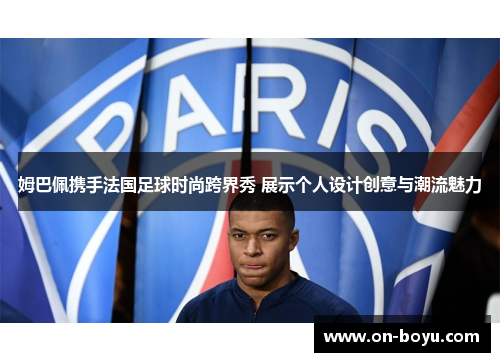 姆巴佩携手法国足球时尚跨界秀 展示个人设计创意与潮流魅力