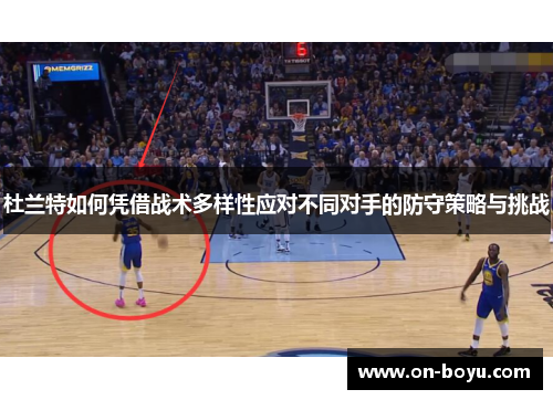杜兰特如何凭借战术多样性应对不同对手的防守策略与挑战