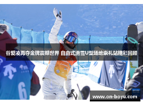 谷爱凌再夺金牌震撼世界 自由式滑雪U型场地崇礼站精彩回顾