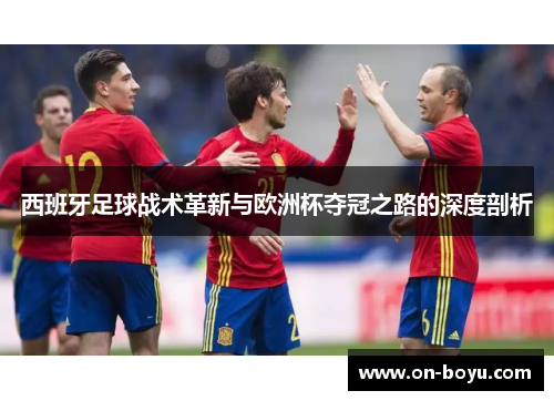 西班牙足球战术革新与欧洲杯夺冠之路的深度剖析