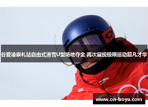 谷爱凌崇礼站自由式滑雪U型场地夺金 再次展现极限运动超凡才华