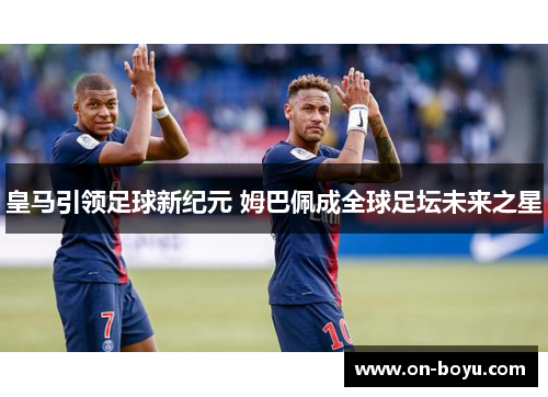 皇马引领足球新纪元 姆巴佩成全球足坛未来之星