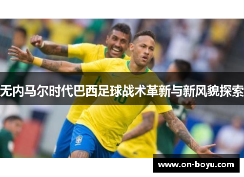 无内马尔时代巴西足球战术革新与新风貌探索