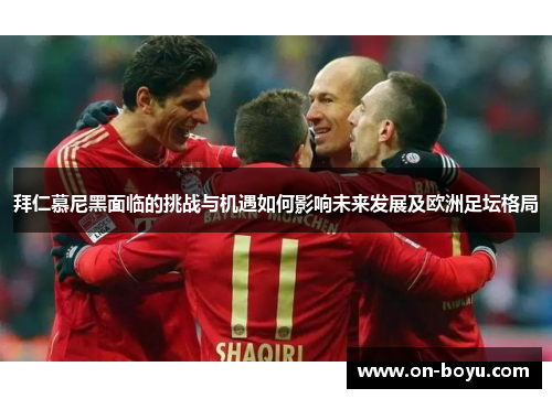 拜仁慕尼黑面临的挑战与机遇如何影响未来发展及欧洲足坛格局