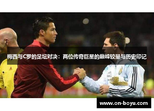 梅西与C罗的足坛对决：两位传奇巨星的巅峰较量与历史印记
