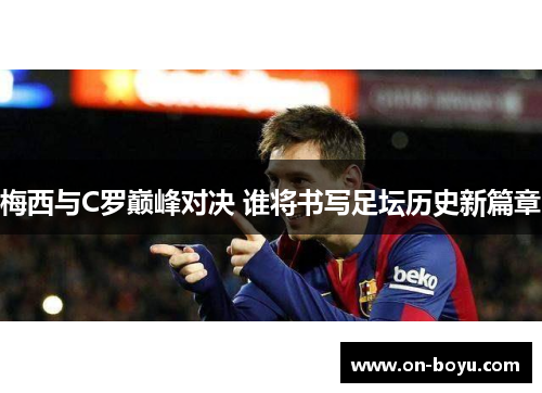 梅西与C罗巅峰对决 谁将书写足坛历史新篇章