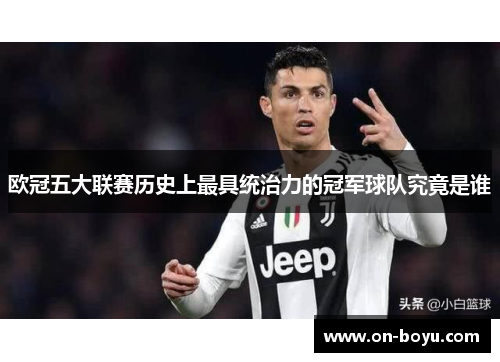 欧冠五大联赛历史上最具统治力的冠军球队究竟是谁