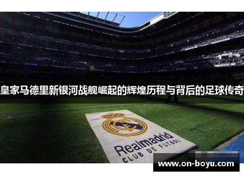 皇家马德里新银河战舰崛起的辉煌历程与背后的足球传奇