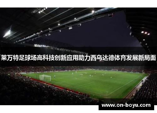 莱万特足球场高科技创新应用助力西乌达德体育发展新局面