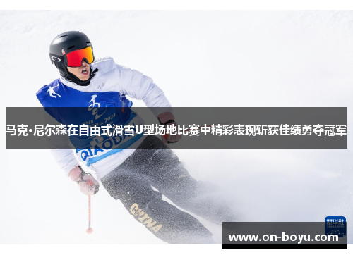 马克·尼尔森在自由式滑雪U型场地比赛中精彩表现斩获佳绩勇夺冠军