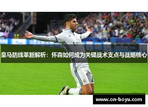 皇马防线革新解析：怀森如何成为关键战术支点与战略核心