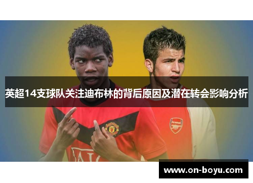 英超14支球队关注迪布林的背后原因及潜在转会影响分析