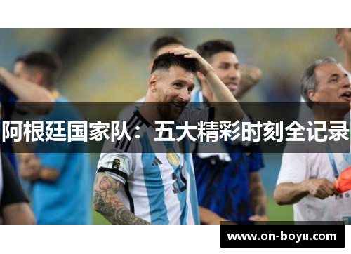 阿根廷国家队：五大精彩时刻全记录