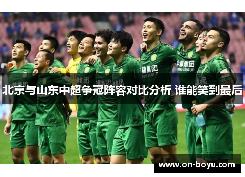 北京与山东中超争冠阵容对比分析 谁能笑到最后