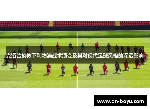 克洛普执教下利物浦战术演变及其对现代足球风格的深远影响