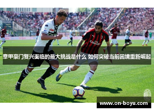 意甲豪门复兴面临的最大挑战是什么 如何突破当前困境重新崛起