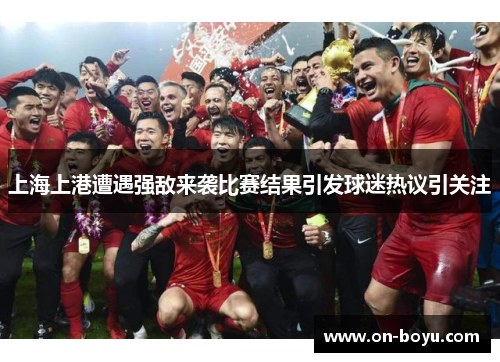 上海上港遭遇强敌来袭比赛结果引发球迷热议引关注