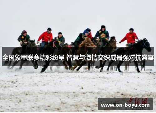 全国象甲联赛精彩纷呈 智慧与激情交织成最强对抗盛宴