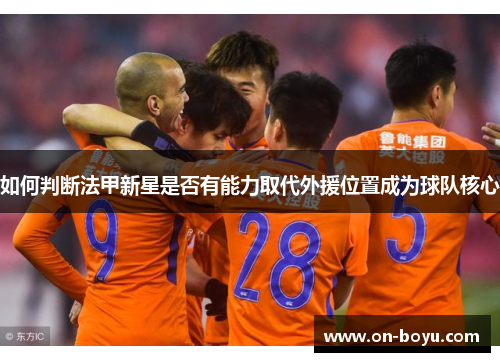 如何判断法甲新星是否有能力取代外援位置成为球队核心