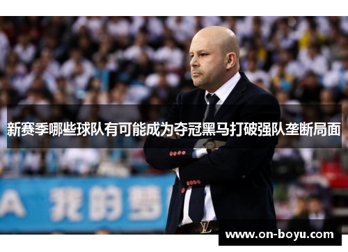 新赛季哪些球队有可能成为夺冠黑马打破强队垄断局面