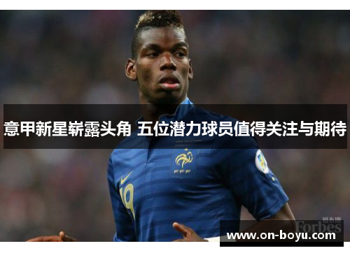 意甲新星崭露头角 五位潜力球员值得关注与期待