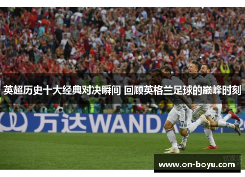 英超历史十大经典对决瞬间 回顾英格兰足球的巅峰时刻