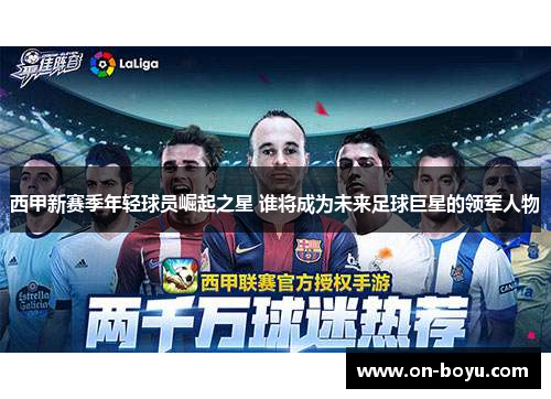 西甲新赛季年轻球员崛起之星 谁将成为未来足球巨星的领军人物