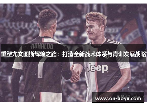 重塑尤文图斯辉煌之路：打造全新战术体系与青训发展战略