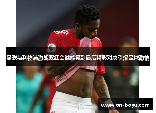 曼联与利物浦激战双红会谁能笑到最后精彩对决引爆足球激情