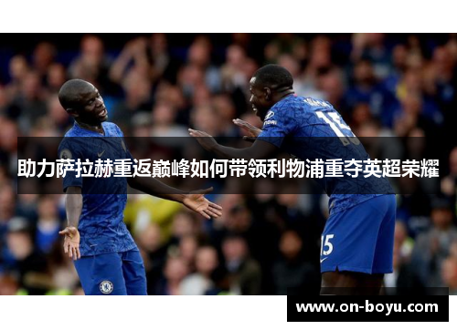 助力萨拉赫重返巅峰如何带领利物浦重夺英超荣耀
