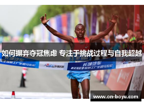 如何摒弃夺冠焦虑 专注于挑战过程与自我超越