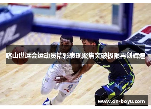 喀山世运会运动员精彩表现聚焦突破极限再创辉煌
