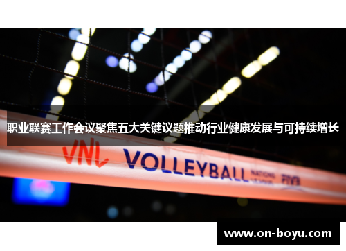 职业联赛工作会议聚焦五大关键议题推动行业健康发展与可持续增长