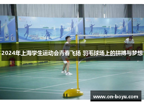 2024年上海学生运动会青春飞扬 羽毛球场上的拼搏与梦想