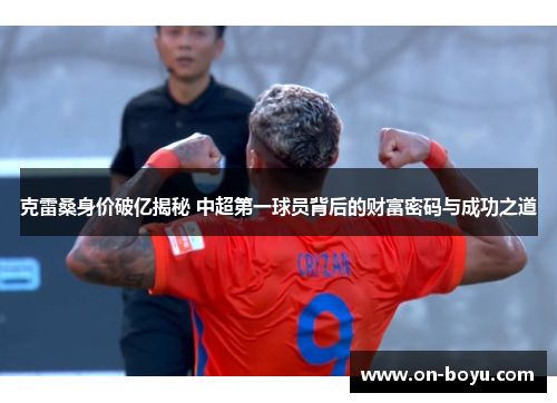克雷桑身价破亿揭秘 中超第一球员背后的财富密码与成功之道