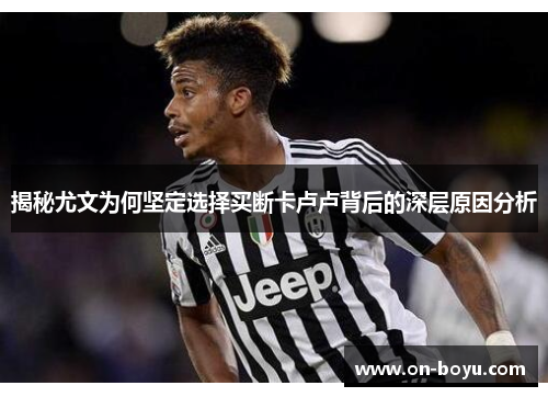 揭秘尤文为何坚定选择买断卡卢卢背后的深层原因分析