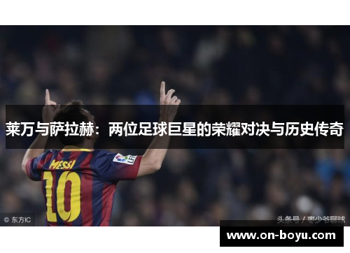 莱万与萨拉赫：两位足球巨星的荣耀对决与历史传奇