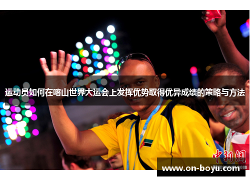 运动员如何在喀山世界大运会上发挥优势取得优异成绩的策略与方法