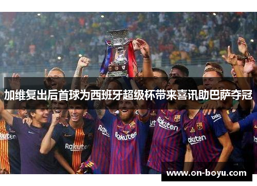 加维复出后首球为西班牙超级杯带来喜讯助巴萨夺冠
