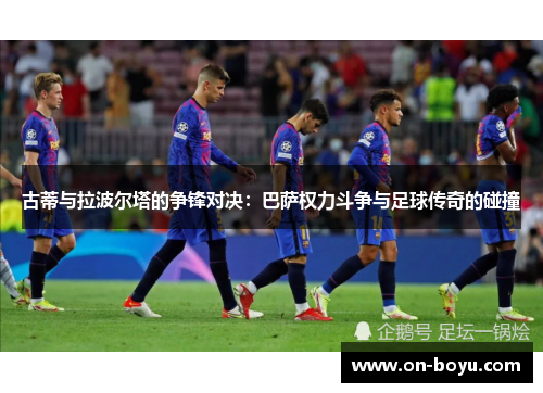 古蒂与拉波尔塔的争锋对决：巴萨权力斗争与足球传奇的碰撞