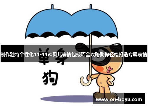 制作独特个性化11-11森贝儿表情包技巧全攻略助你轻松打造专属表情